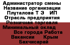 Администратор смены › Название организации ­ Плуталова Т.Э., ИП › Отрасль предприятия ­ Розничная торговля › Минимальный оклад ­ 30 000 - Все города Работа » Вакансии   . Крым,Бахчисарай